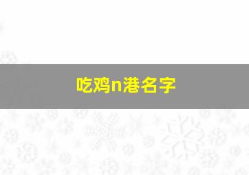 吃鸡n港名字