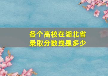 各个高校在湖北省录取分数线是多少