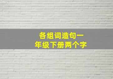 各组词造句一年级下册两个字