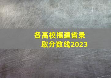 各高校福建省录取分数线2023