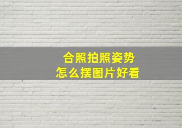 合照拍照姿势怎么摆图片好看