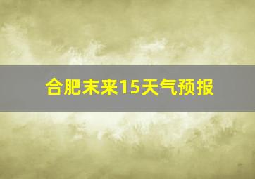 合肥末来15天气预报