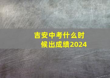 吉安中考什么时候出成绩2024