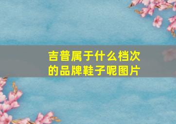 吉普属于什么档次的品牌鞋子呢图片