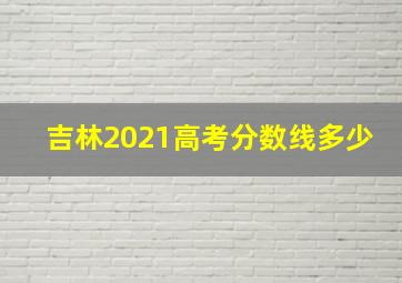 吉林2021高考分数线多少