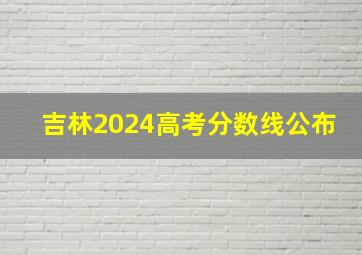 吉林2024高考分数线公布