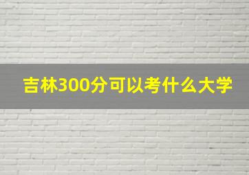 吉林300分可以考什么大学