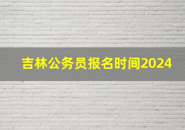 吉林公务员报名时间2024