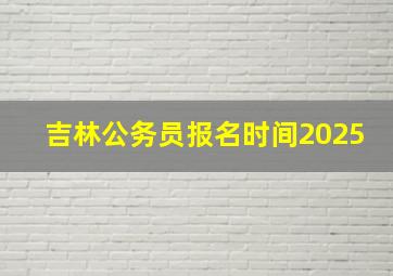 吉林公务员报名时间2025