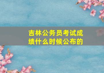 吉林公务员考试成绩什么时候公布的