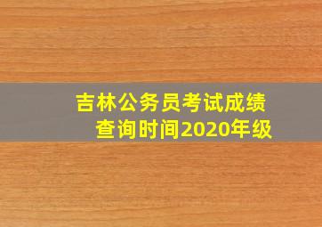 吉林公务员考试成绩查询时间2020年级