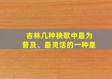 吉林几种秧歌中最为普及、最灵活的一种是