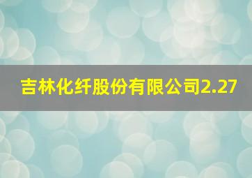 吉林化纤股份有限公司2.27