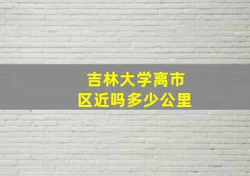 吉林大学离市区近吗多少公里