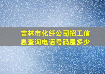 吉林市化纤公司招工信息查询电话号码是多少