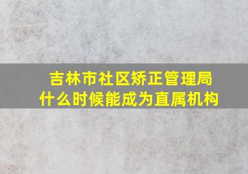 吉林市社区矫正管理局什么时候能成为直属机构