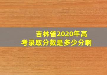 吉林省2020年高考录取分数是多少分啊