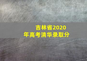 吉林省2020年高考清华录取分