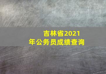 吉林省2021年公务员成绩查询