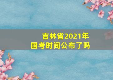 吉林省2021年国考时间公布了吗