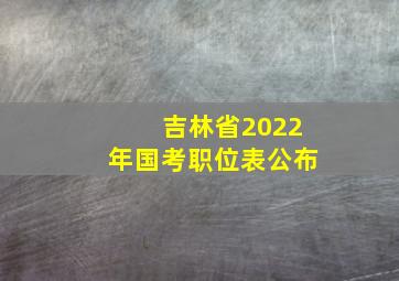 吉林省2022年国考职位表公布