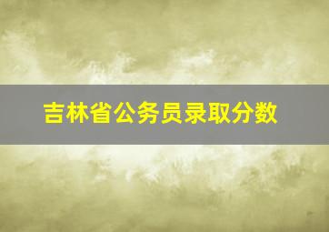 吉林省公务员录取分数