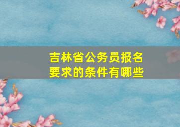 吉林省公务员报名要求的条件有哪些