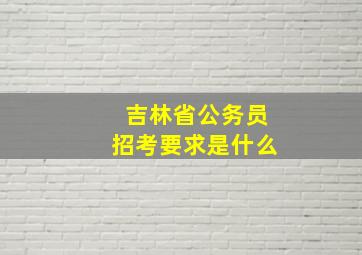 吉林省公务员招考要求是什么