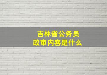 吉林省公务员政审内容是什么