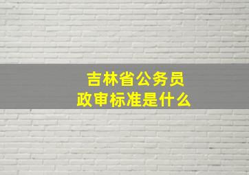 吉林省公务员政审标准是什么