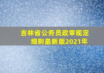 吉林省公务员政审规定细则最新版2021年