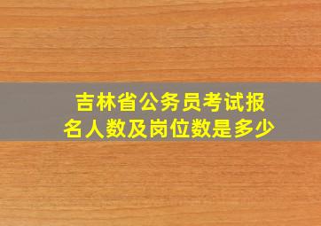 吉林省公务员考试报名人数及岗位数是多少