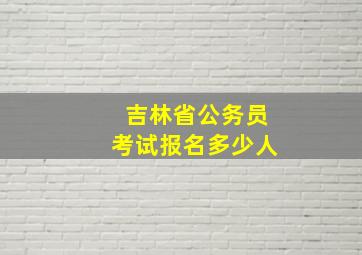 吉林省公务员考试报名多少人