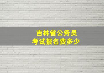 吉林省公务员考试报名费多少