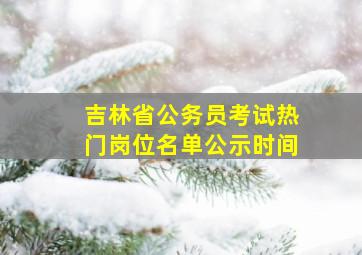 吉林省公务员考试热门岗位名单公示时间