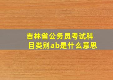 吉林省公务员考试科目类别ab是什么意思