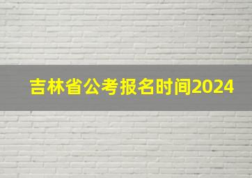 吉林省公考报名时间2024