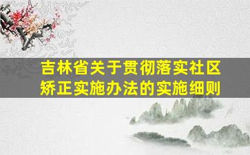 吉林省关于贯彻落实社区矫正实施办法的实施细则