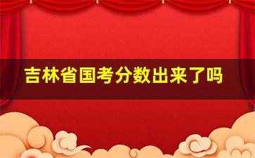 吉林省国考分数出来了吗