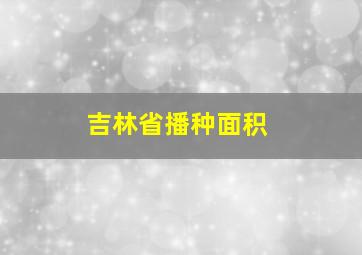 吉林省播种面积