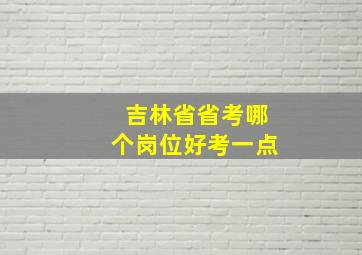 吉林省省考哪个岗位好考一点