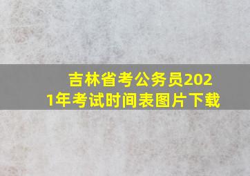 吉林省考公务员2021年考试时间表图片下载