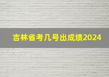 吉林省考几号出成绩2024