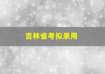 吉林省考拟录用