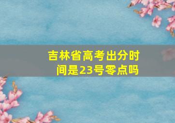 吉林省高考出分时间是23号零点吗