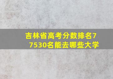 吉林省高考分数排名77530名能去哪些大学