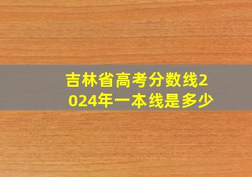 吉林省高考分数线2024年一本线是多少