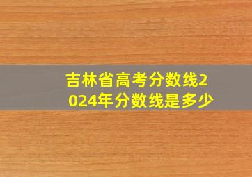 吉林省高考分数线2024年分数线是多少