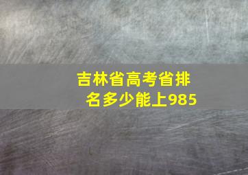 吉林省高考省排名多少能上985