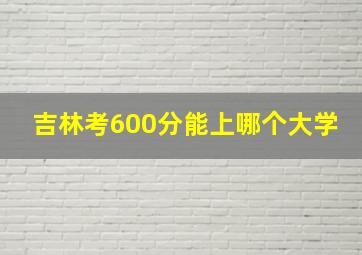 吉林考600分能上哪个大学